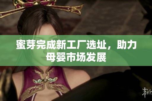 蜜芽完成新工厂选址，助力母婴市场发展