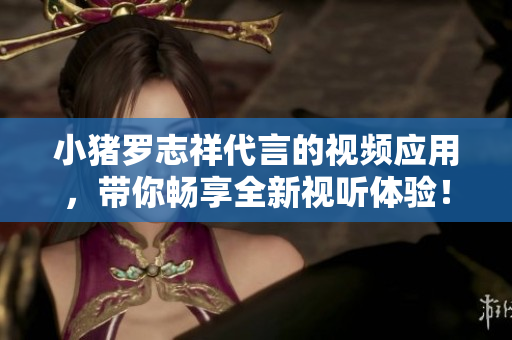 小猪罗志祥代言的视频应用，带你畅享全新视听体验！