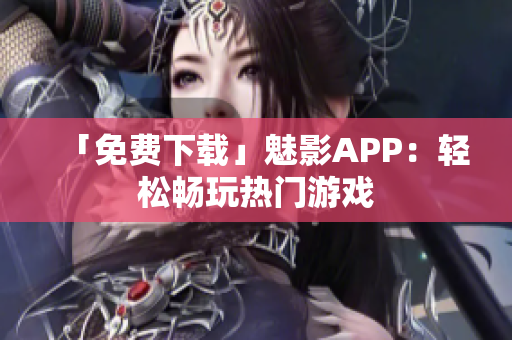 「免费下载」魅影APP：轻松畅玩热门游戏