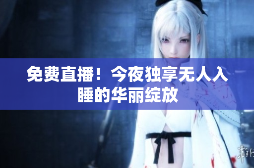 免费直播！今夜独享无人入睡的华丽绽放