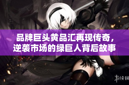 品牌巨头黄品汇再现传奇，逆袭市场的绿巨人背后故事