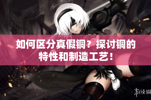 如何区分真假铜？探讨铜的特性和制造工艺！