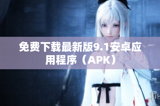 免费下载最新版9.1安卓应用程序（APK）