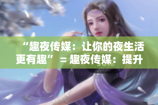 “趣夜传媒：让你的夜生活更有趣” = 趣夜传媒：提升你的夜生活乐趣