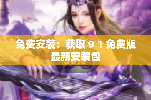 免费安装：获取 9 1 免费版最新安装包