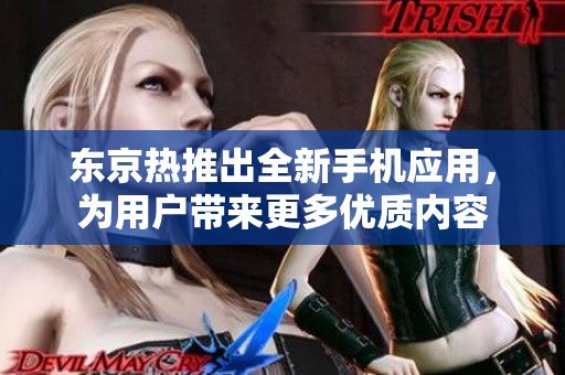 东京热推出全新手机应用，为用户带来更多优质内容