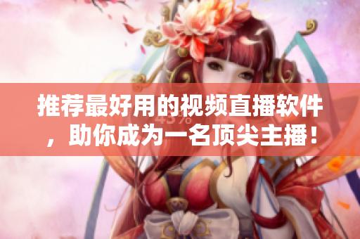 推荐最好用的视频直播软件，助你成为一名顶尖主播！