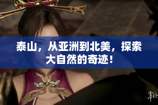 泰山，从亚洲到北美，探索大自然的奇迹！