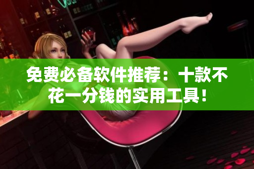 免费必备软件推荐：十款不花一分钱的实用工具！