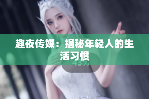 趣夜传媒：揭秘年轻人的生活习惯