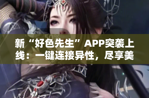 新“好色先生”APP突袭上线：一键连接异性，尽享美好青春