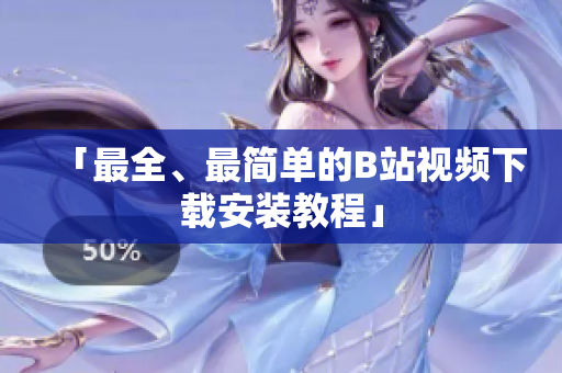 「最全、最简单的B站视频下载安装教程」