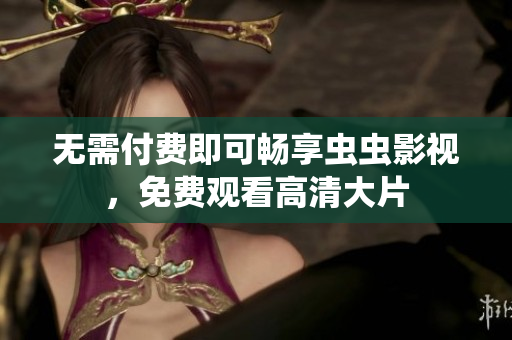 无需付费即可畅享虫虫影视，免费观看高清大片