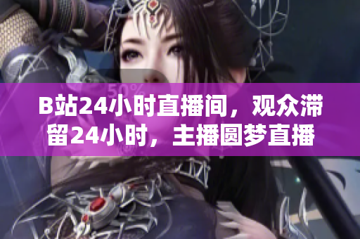 B站24小时直播间，观众滞留24小时，主播圆梦直播？
