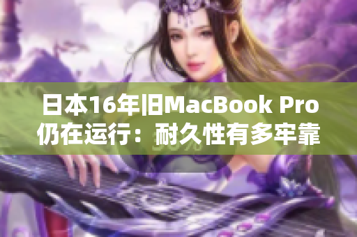 日本16年旧MacBook Pro仍在运行：耐久性有多牢靠？