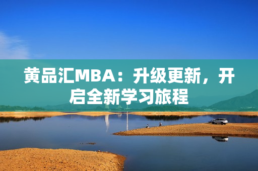 黄品汇MBA：升级更新，开启全新学习旅程