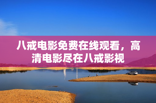 八戒电影免费在线观看，高清电影尽在八戒影视