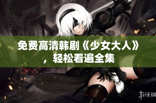 免费高清韩剧《少女大人》，轻松看遍全集