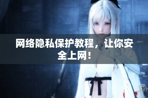 网络隐私保护教程，让你安全上网！
