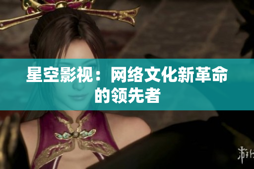 星空影视：网络文化新革命的领先者