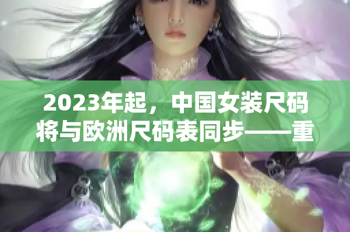 2023年起，中国女装尺码将与欧洲尺码表同步——重要变革！