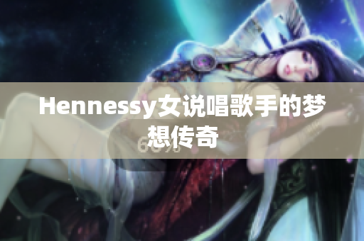 Hennessy女说唱歌手的梦想传奇