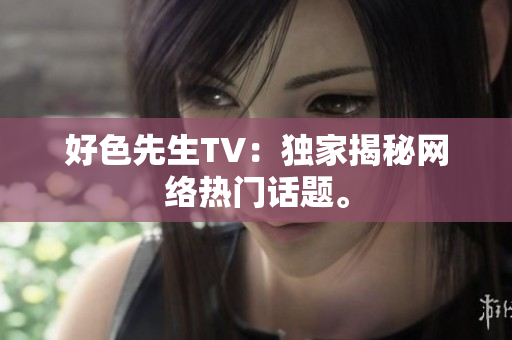 好色先生TV：独家揭秘网络热门话题。