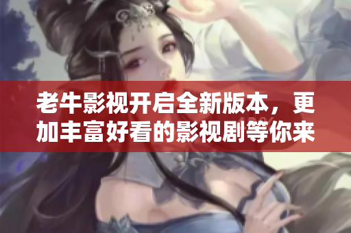 老牛影视开启全新版本，更加丰富好看的影视剧等你来体验