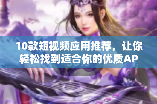 10款短视频应用推荐，让你轻松找到适合你的优质APP