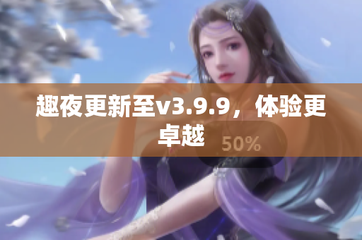 趣夜更新至v3.9.9，体验更卓越
