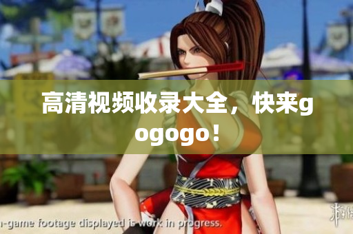 高清视频收录大全，快来gogogo！