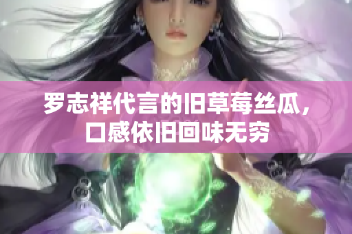 罗志祥代言的旧草莓丝瓜，口感依旧回味无穷