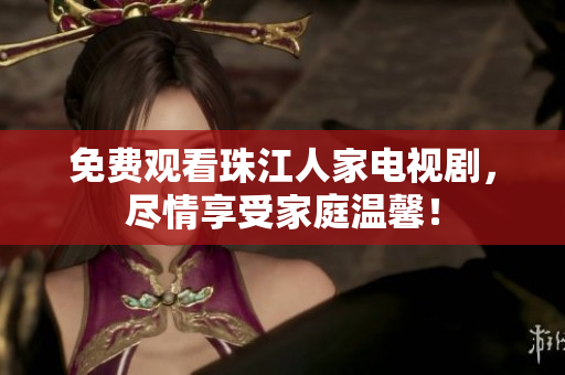 免费观看珠江人家电视剧，尽情享受家庭温馨！