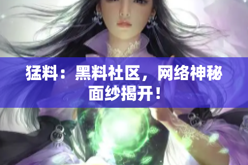 猛料：黑料社区，网络神秘面纱揭开！