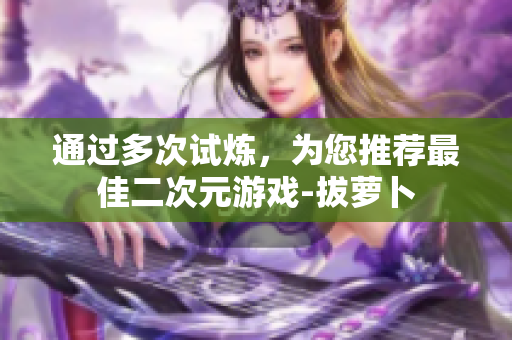 通过多次试炼，为您推荐最佳二次元游戏-拔萝卜