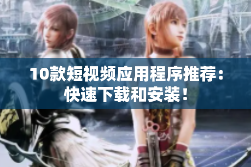 10款短视频应用程序推荐：快速下载和安装！