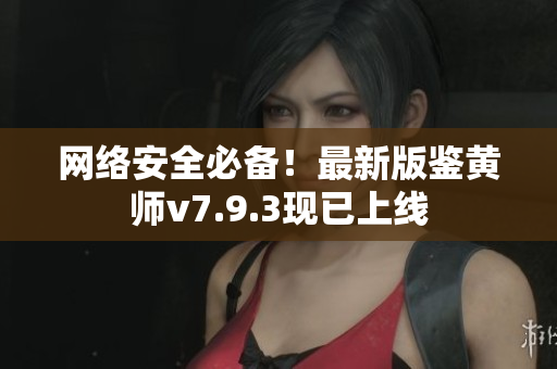 网络安全必备！最新版鉴黄师v7.9.3现已上线