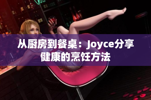 从厨房到餐桌：Joyce分享健康的烹饪方法
