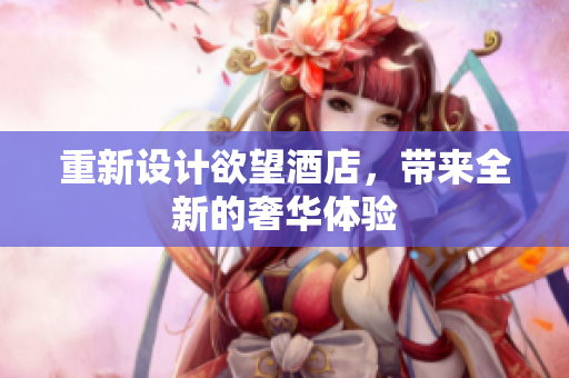重新设计欲望酒店，带来全新的奢华体验