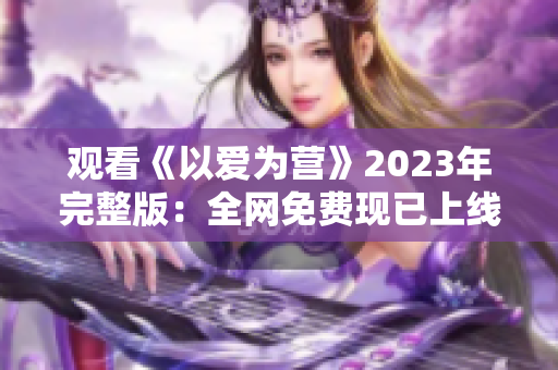 观看《以爱为营》2023年完整版：全网免费现已上线