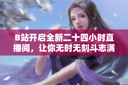 B站开启全新二十四小时直播间，让你无时无刻斗志满满！