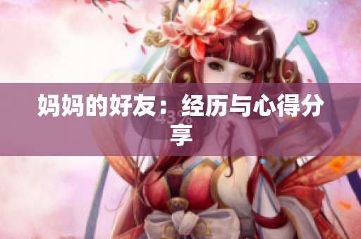 妈妈的好友：经历与心得分享
