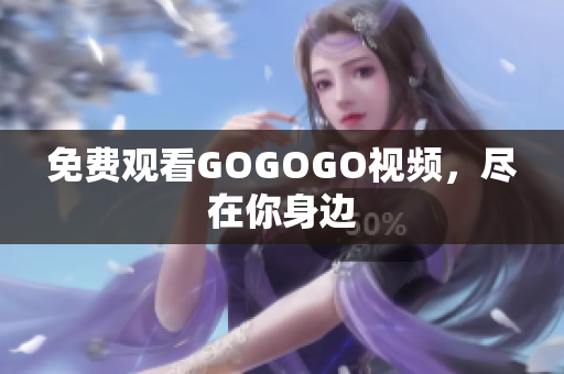 免费观看GOGOGO视频，尽在你身边