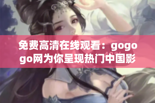 免费高清在线观看：gogogo网为你呈现热门中国影视作品