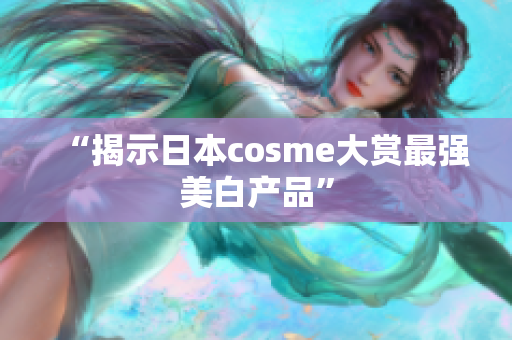 “揭示日本cosme大赏最强美白产品”