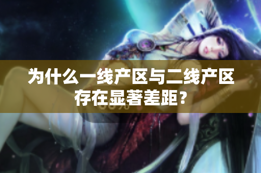 为什么一线产区与二线产区存在显著差距？