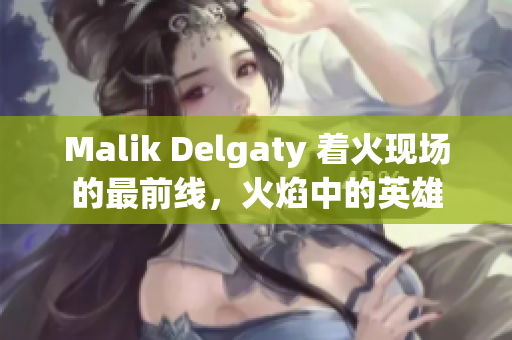 Malik Delgaty 着火现场的最前线，火焰中的英雄