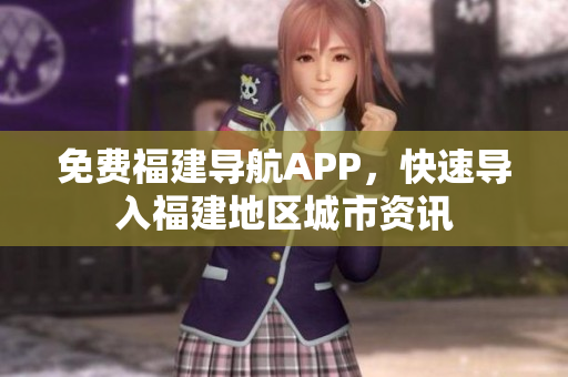 免费福建导航APP，快速导入福建地区城市资讯