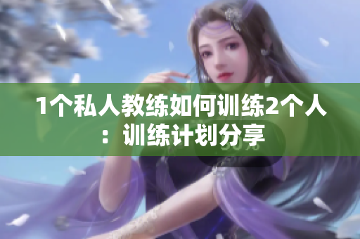1个私人教练如何训练2个人：训练计划分享