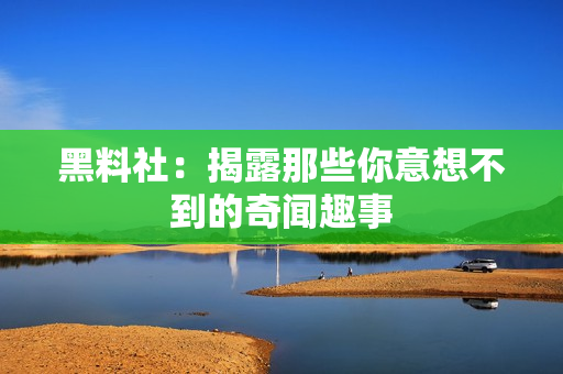 黑料社：揭露那些你意想不到的奇闻趣事